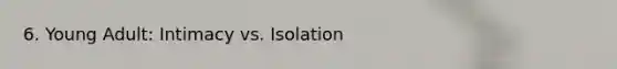 6. Young Adult: Intimacy vs. Isolation