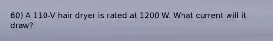 60) A 110-V hair dryer is rated at 1200 W. What current will it draw?