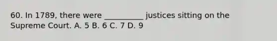 60. In 1789, there were __________ justices sitting on the Supreme Court. A. 5 B. 6 C. 7 D. 9