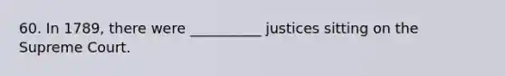 60. In 1789, there were __________ justices sitting on the Supreme Court.