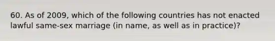 60. As of 2009, which of the following countries has not enacted lawful same-sex marriage (in name, as well as in practice)?