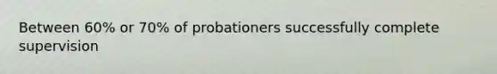 Between 60% or 70% of probationers successfully complete supervision