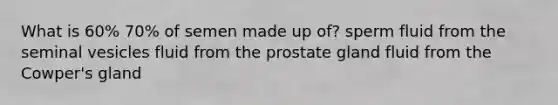 What is 60% 70% of semen made up of? sperm fluid from the seminal vesicles fluid from the prostate gland fluid from the Cowper's gland