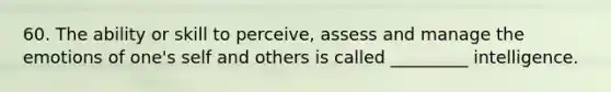 60. The ability or skill to perceive, assess and manage the emotions of one's self and others is called _________ intelligence.