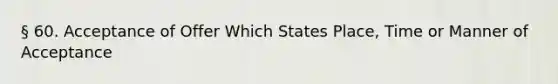 § 60. Acceptance of Offer Which States Place, Time or Manner of Acceptance