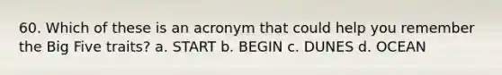 60. Which of these is an acronym that could help you remember the Big Five traits? a. START b. BEGIN c. DUNES d. OCEAN