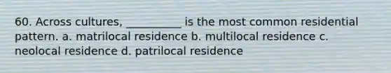 60. Across cultures, __________ is the most common residential pattern.​ a. ​matrilocal residence b. multilocal residence c. ​neolocal residence d. ​patrilocal residence