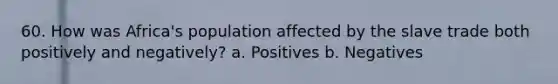 60. How was Africa's population affected by the slave trade both positively and negatively? a. Positives b. Negatives