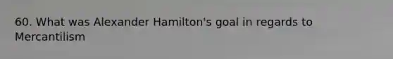 60. What was Alexander Hamilton's goal in regards to Mercantilism