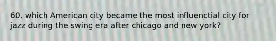 60. which American city became the most influenctial city for jazz during the swing era after chicago and new york?