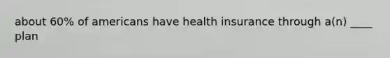 about 60% of americans have health insurance through a(n) ____ plan