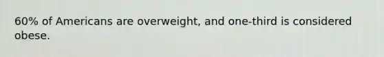 60% of Americans are overweight, and one-third is considered obese.