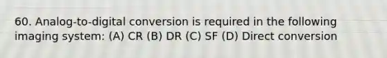 60. Analog-to-digital conversion is required in the following imaging system: (A) CR (B) DR (C) SF (D) Direct conversion