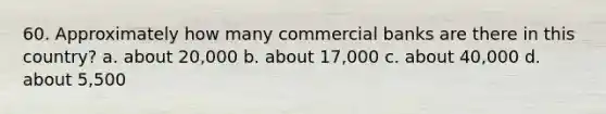 60. Approximately how many commercial banks are there in this country? a. about 20,000 b. about 17,000 c. about 40,000 d. about 5,500