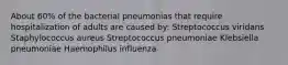 About 60% of the bacterial pneumonias that require hospitalization of adults are caused by: Streptococcus viridans Staphylococcus aureus Streptococcus pneumoniae Klebsiella pneumoniae Haemophilus influenza