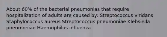 About 60% of the bacterial pneumonias that require hospitalization of adults are caused by: Streptococcus viridans Staphylococcus aureus Streptococcus pneumoniae Klebsiella pneumoniae Haemophilus influenza