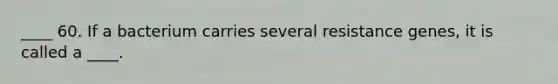 ____ 60. If a bacterium carries several resistance genes, it is called a ____.