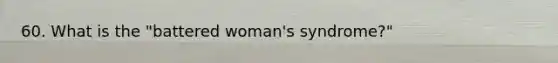 60. What is the "battered woman's syndrome?"