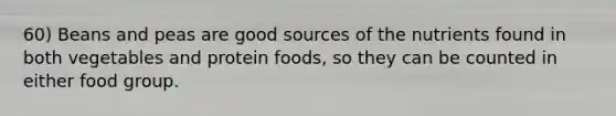 60) Beans and peas are good sources of the nutrients found in both vegetables and protein foods, so they can be counted in either food group.