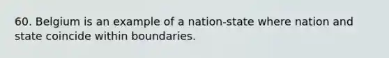 60. Belgium is an example of a nation-state where nation and state coincide within boundaries.