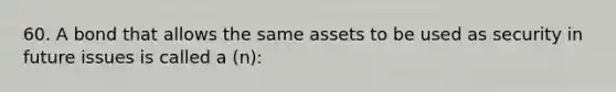 60. A bond that allows the same assets to be used as security in future issues is called a (n):