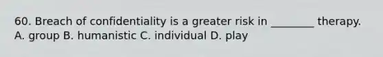 60. Breach of confidentiality is a greater risk in ________ therapy. A. group B. humanistic C. individual D. play