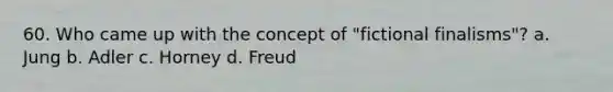 60. Who came up with the concept of "fictional finalisms"? a. Jung b. Adler c. Horney d. Freud