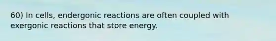 60) In cells, endergonic reactions are often coupled with exergonic reactions that store energy.