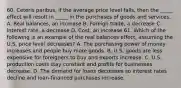 60. Ceteris paribus, if the average price level falls, then the _____ effect will result in _____ in the purchases of goods and services. A. Real balances, an increase B. Foreign trade, a decrease C. Interest rate, a decrease D. Cost, an increase 61. Which of the following is an example of the real balances effect, assuming the U.S. price level decreases? A. The purchasing power of money increases and people buy more goods. B. U.S. goods are less expensive for foreigners to buy and exports increase. C. U.S. production costs stay constant and profits for businesses decrease. D. The demand for loans decreases so interest rates decline and loan-financed purchases increase.