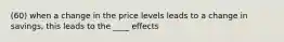 (60) when a change in the price levels leads to a change in savings, this leads to the ____ effects