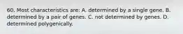 60. Most characteristics are: A. determined by a single gene. B. determined by a pair of genes. C. not determined by genes. D. determined polygenically.