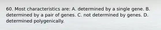 60. Most characteristics are: A. determined by a single gene. B. determined by a pair of genes. C. not determined by genes. D. determined polygenically.