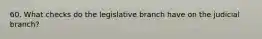 60. What checks do the legislative branch have on the judicial branch?