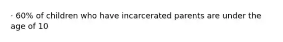 · 60% of children who have incarcerated parents are under the age of 10