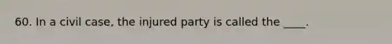 60. In a civil case, the injured party is called the ____.