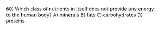 60) Which class of nutrients in itself does not provide any energy to the human body? A) minerals B) fats C) carbohydrates D) proteins