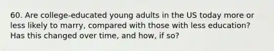 60. Are college-educated young adults in the US today more or less likely to marry, compared with those with less education? Has this changed over time, and how, if so?