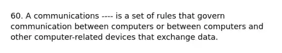 60. A communications ---- is a set of rules that govern communication between computers or between computers and other computer-related devices that exchange data.