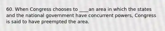 60. When Congress chooses to ____an area in which the states and the national government have concurrent powers, Congress is said to have preempted the area.