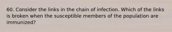 60. Consider the links in the chain of infection. Which of the links is broken when the susceptible members of the population are immunized?