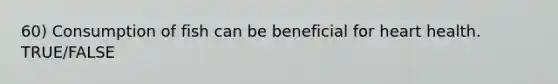 60) Consumption of fish can be beneficial for heart health. TRUE/FALSE