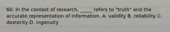 60. In the context of research, _____ refers to "truth" and the accurate representation of information. A. validity B. reliability C. dexterity D. ingenuity