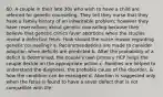 60. A couple in their late 30s who wish to have a child are referred for genetic counseling. They tell they nurse that they have a family history of an inheritable problem; however they have reservations about genetic counseling because they believe that genetic clinics favor abortions when the studies reveal a defective fetus. How should the nurse reason regarding genetic counseling? a. Recommendations are made to consider adoption when deficits are predicted b. After the probability of a deficit is determined, the couple's own primary HCP helps the couple decide on the appropriate action c. Families are helped to understand the diagnosis, the probable cause of the disorder, & how the condition can be managed d. Abortion is suggested only when the fetus is found to have a sever defect that is not compatible with life