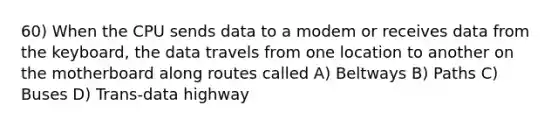 60) When the CPU sends data to a modem or receives data from the keyboard, the data travels from one location to another on the motherboard along routes called A) Beltways B) Paths C) Buses D) Trans-data highway