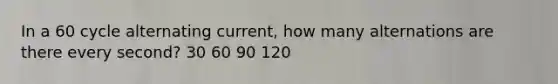 In a 60 cycle alternating current, how many alternations are there every second? 30 60 90 120