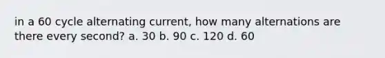 in a 60 cycle alternating current, how many alternations are there every second? a. 30 b. 90 c. 120 d. 60