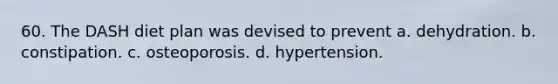 60. The DASH diet plan was devised to prevent a. dehydration. b. constipation. c. osteoporosis. d. hypertension.