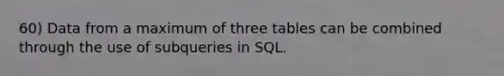 60) Data from a maximum of three tables can be combined through the use of subqueries in SQL.