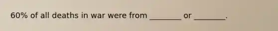 60% of all deaths in war were from ________ or ________.