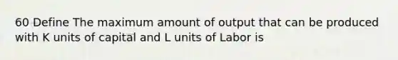 60 Define The maximum amount of output that can be produced with K units of capital and L units of Labor is